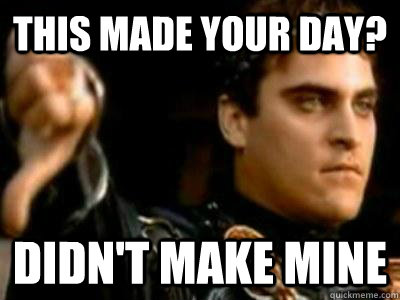 This made your day? Didn't make mine  Downvoting Roman