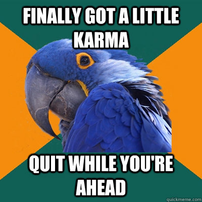 Finally got a little karma Quit while you're ahead  Paranoid Parrot