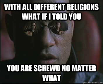 with all different religions what if i told you you are screwd no matter what  Morpheus SC
