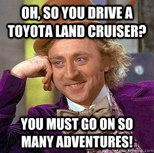 Oh, so you drive a Toyota Land Cruiser? you must go on so many adventures!  Condescending Wonka