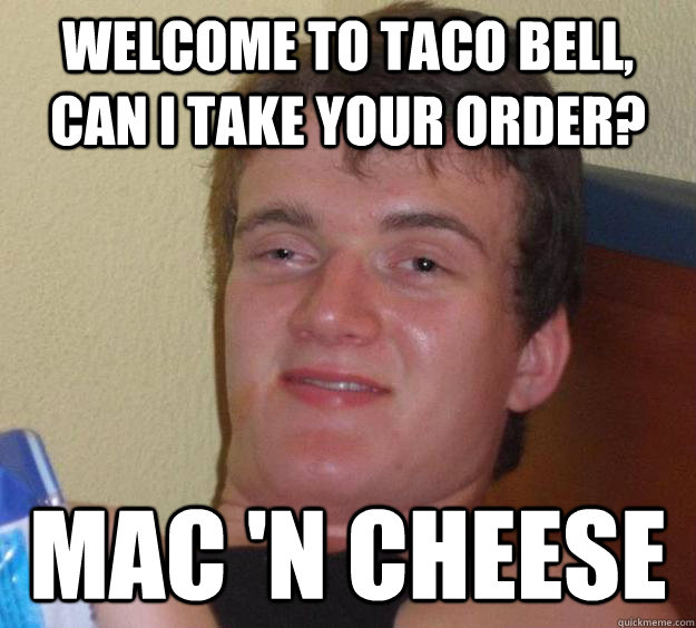 Welcome to Taco Bell, can I take your order? MAC 'N CHEESE  10 Guy