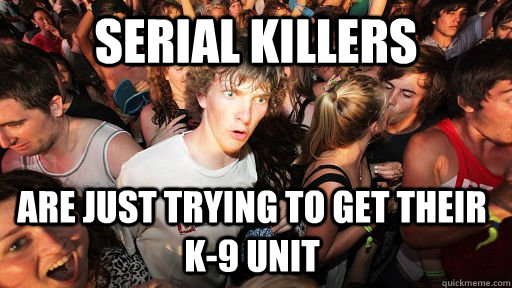 serial killers are just trying to get their k-9 unit  Sudden Clarity Clarence