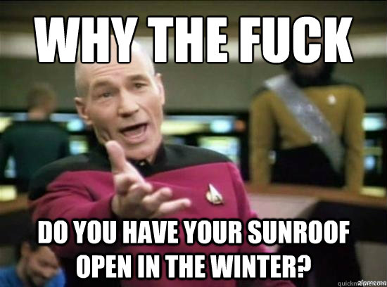 why the fuck do you have your sunroof open in the winter?  Annoyed Picard HD