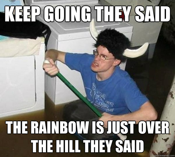 Keep going they said The rainbow is just over the hill they said  They said