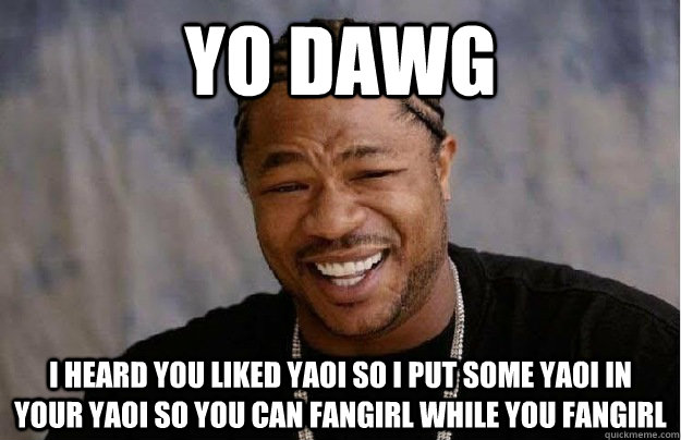 Yo dawg  I heard you liked yaoi so i put some yaoi in your yaoi so you can fangirl while you fangirl   Yaoi