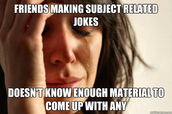 Friends making subject related jokes doesn't know enough material to come up with any  First World Problems