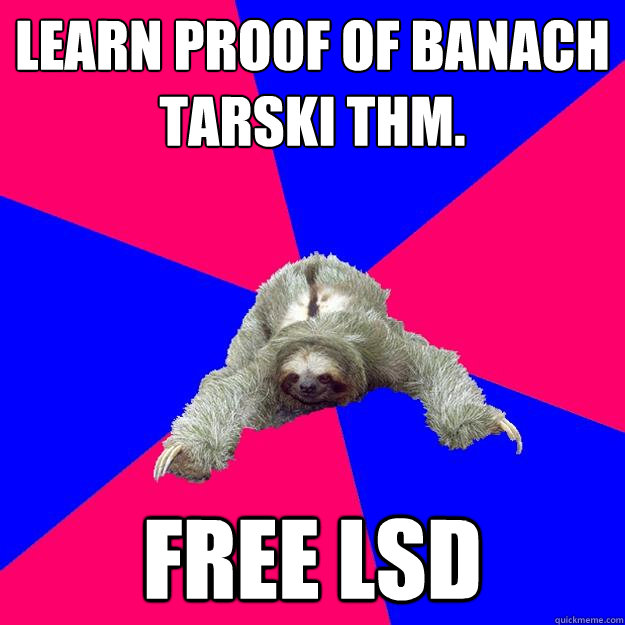 Learn proof of banach tarski thm.
 free lsd
  Math Major Sloth