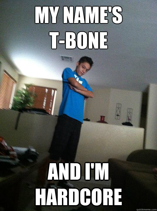 My name's
T-Bone and I'm Hardcore  