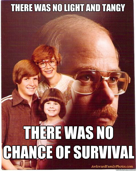 there was no light and tangy there was no chance of survival  Vengeance Dad