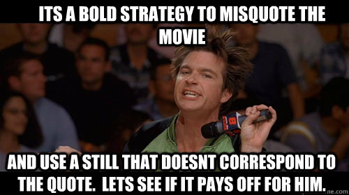 Its a bold strategy to misquote the movie and use a still that doesnt correspond to the quote.  Lets see if it pays off for him.    Bold Move Cotton