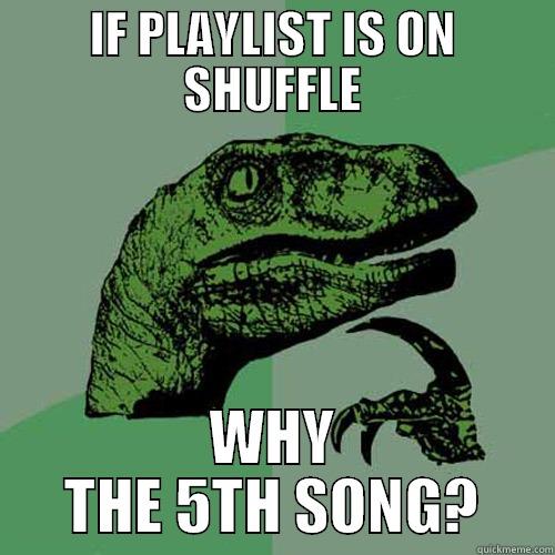 IF PLAYLIST IS ON SHUFFLE WHY THE 5TH SONG? Philosoraptor