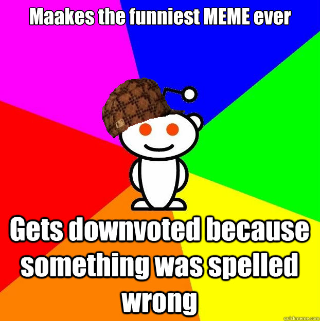 Maakes the funniest MEME ever Gets downvoted because something was spelled wrong  Scumbag Redditor