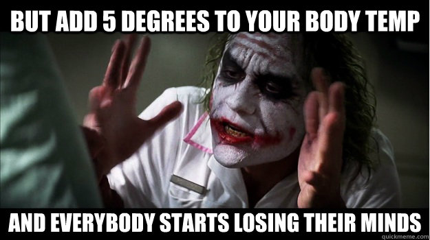 but add 5 degrees to your body temp AND EVERYBODY starts losing THEIR MINDS  Joker Mind Loss