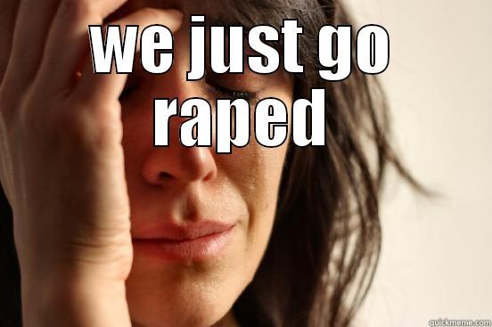 WE JUST GO RAPED  First World Problems