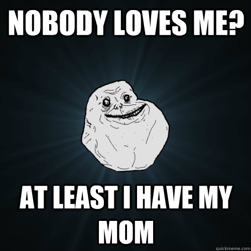Nobody loves me? At least i have my mom  Forever Alone