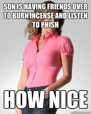 Son is having friends over to burn incense and listen to phish how nice  Oblivious Suburban Mom