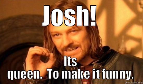 JOSH! ITS QUEEN.  TO MAKE IT FUNNY. Boromir