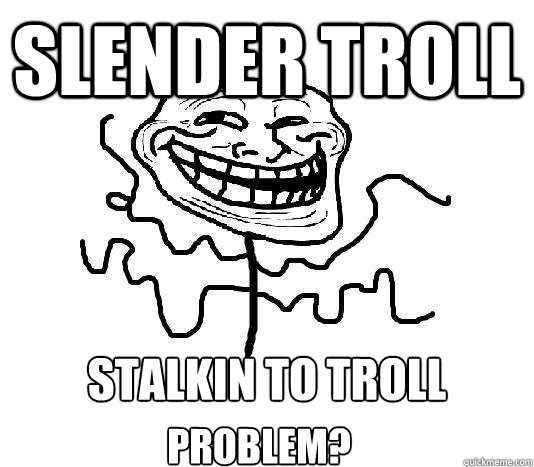 Slender Troll stalkin to troll
 Problem?  SLENDER MAN TROLL