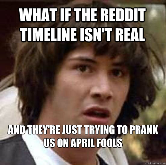 what if the reddit timeline isn't real and they're just trying to prank us on April Fools  conspiracy keanu