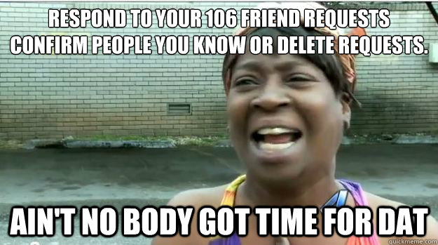 Respond to Your 106 Friend Requests
Confirm people you know or delete requests. AIN'T NO BODY GOT TIME FOR DAT  AINT NO BODY GOT TIME FOR DAT