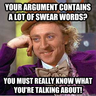 Your argument contains a lot of swear words? You must really know what you're talking about! - Your argument contains a lot of swear words? You must really know what you're talking about!  Condescending Wonka