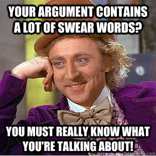 Your argument contains a lot of swear words? You must really know what you're talking about!  Condescending Wonka