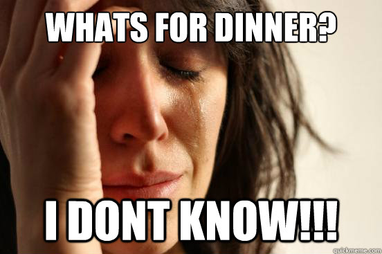 Whats for dinner? I Dont know!!! - Whats for dinner? I Dont know!!!  First World Problems