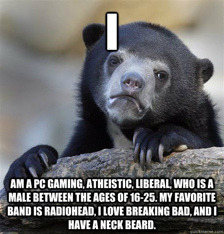 I am a PC gaming, atheistic, liberal, who is a male between the ages of 16-25. My favorite band is Radiohead, I love Breaking Bad, and I have a Neck Beard.  Confession Bear