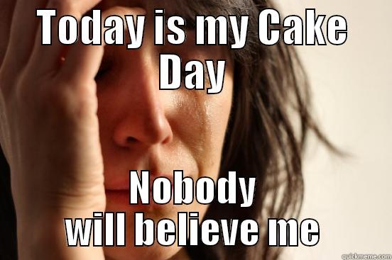 TODAY IS MY CAKE DAY NOBODY WILL BELIEVE ME First World Problems
