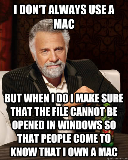 I don't always use a mac but when i do i make sure that the file cannot be opened in windows so that people come to know that i own a mac  The Most Interesting Man In The World