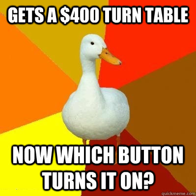 Gets a $400 turn table now which button turns it on?  Tech Impaired Duck