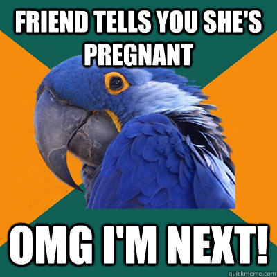 friend tells you she's pregnant omg i'm next!  Paranoid Parrot