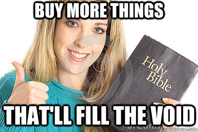 buy more things that'll fill the void  Overly Religious Naive Girl