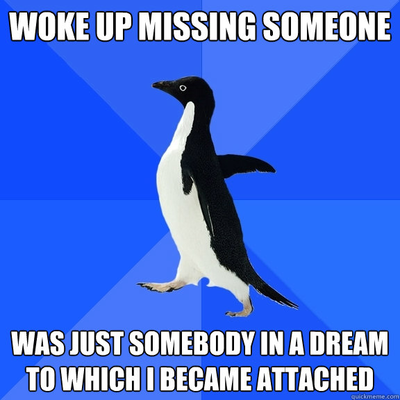 woke up missing someone was just somebody in a dream to which i became attached  Socially Awkward Penguin