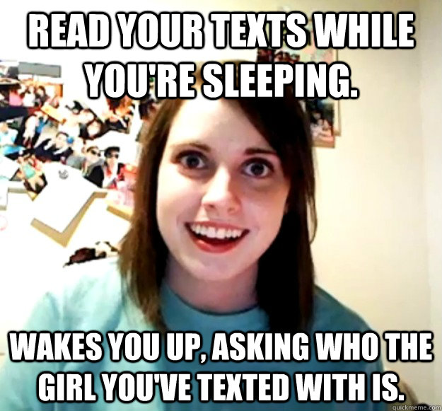 Read your texts while you're sleeping. Wakes you up, asking who the girl you've texted with is.  Overly Attached Girlfriend
