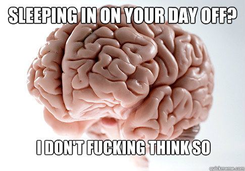 Sleeping in on your day off? i don't fucking think so   Scumbag Brain