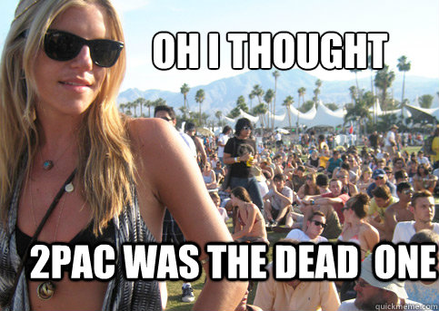 Oh i thought  2pac was the dead  one  Privileged Festival Girl