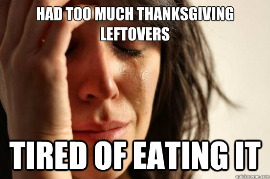 had too much thanksgiving leftovers tired of eating it  First World Problems