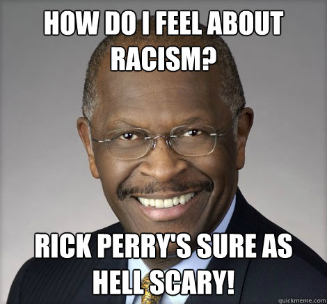 how do i feel about racism? Rick Perry's sure as hell scary! - how do i feel about racism? Rick Perry's sure as hell scary!  Herman Cain on...