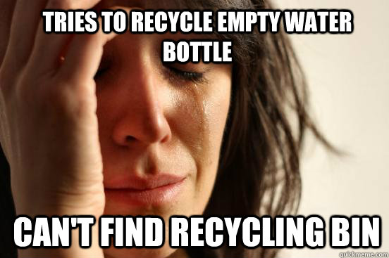 Tries to recycle empty water bottle Can't find recycling bin  1st World Problems