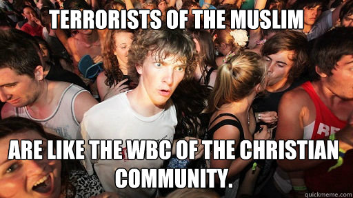 Terrorists of the Muslim community Are like the WBC of the Christian community.  Sudden Clarity Clarence