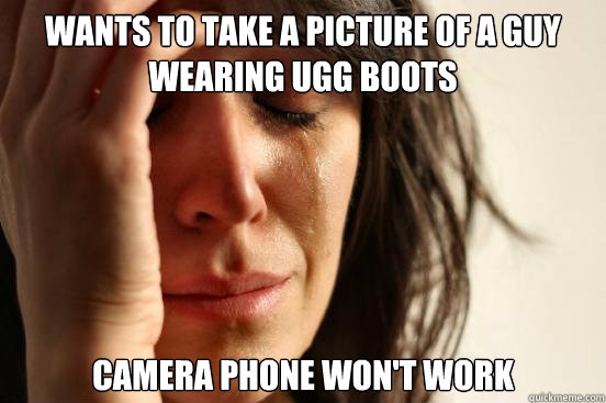 wants to take a picture of a guy wearing UGG boots  CAMERA PHONE WON'T WORK  First World Problems