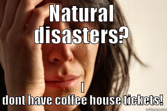 NATURAL DISASTERS? I DONT HAVE COFFEE HOUSE TICKETS! First World Problems