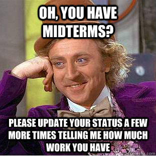 Oh, you have midterms? Please update your status a few more times telling me how much work you have  Condescending Wonka