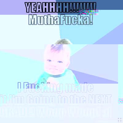 YEAHHHH!!!!!!!! MUTHAFUCKA! I FUCKING MADE IT I'M GOING TO THE NEXT GRADE! WOOP WOOP! :D Success Kid