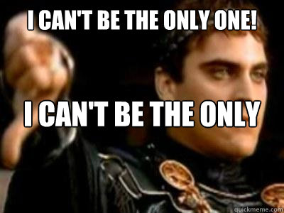 i can't be the only one! i can't be the only one downvoting you  Downvoting Roman