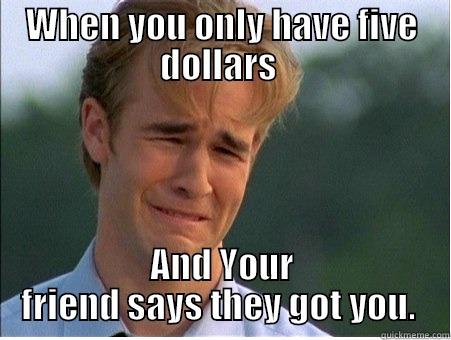 True Friend  - WHEN YOU ONLY HAVE FIVE DOLLARS  AND YOUR FRIEND SAYS THEY GOT YOU.  1990s Problems