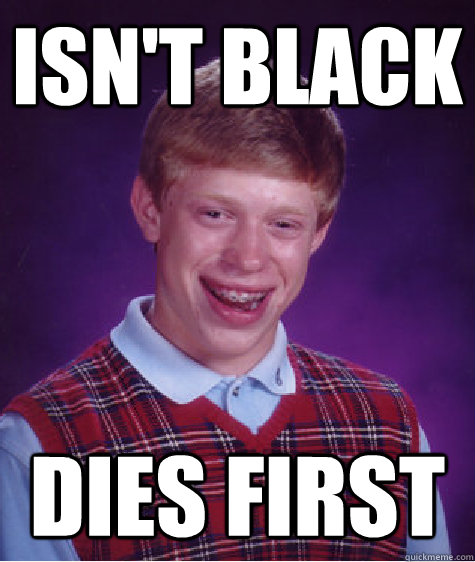 isn't black dies first  Bad Luck Brian