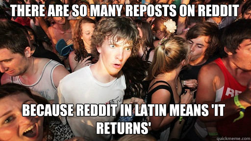 there are so many reposts on reddit because reddit in latin means 'it returns'  Sudden Clarity Clarence