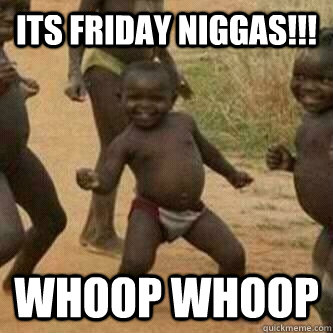 Its friday Niggas!!! whoop whoop  Its friday niggas
